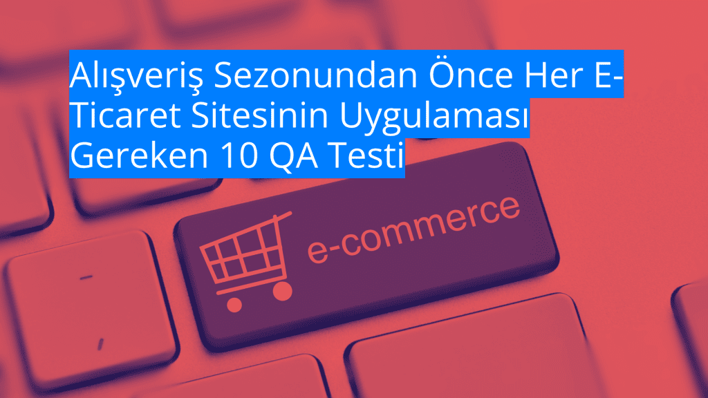 Alışveriş Sezonundan Önce Her E-Ticaret Sitesinin Uygulaması Gereken 10 QA Testi